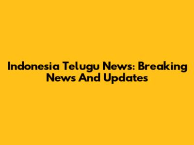 Indonesia Telugu News: Breaking News And Updates
