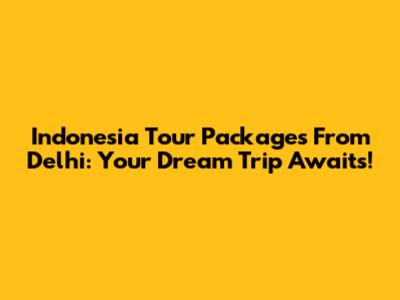 Indonesia Tour Packages From Delhi: Your Dream Trip Awaits!