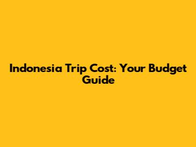 Indonesia Trip Cost: Your Budget Guide