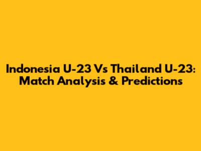Indonesia U-23 Vs Thailand U-23: Match Analysis & Predictions