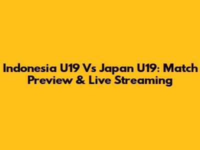 Indonesia U19 Vs Japan U19: Match Preview & Live Streaming