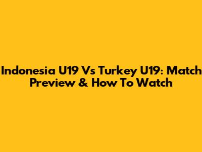 Indonesia U19 Vs Turkey U19: Match Preview & How To Watch