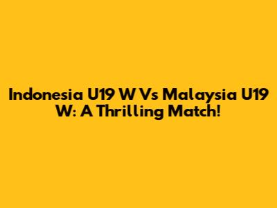 Indonesia U19 W Vs Malaysia U19 W: A Thrilling Match!