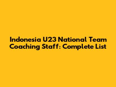 Indonesia U23 National Team Coaching Staff: Complete List