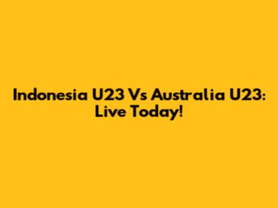 Indonesia U23 Vs Australia U23: Live Today!