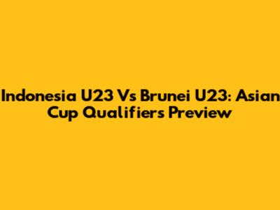 Indonesia U23 Vs Brunei U23: Asian Cup Qualifiers Preview