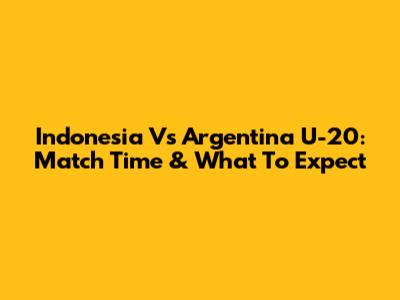 Indonesia Vs Argentina U-20: Match Time & What To Expect