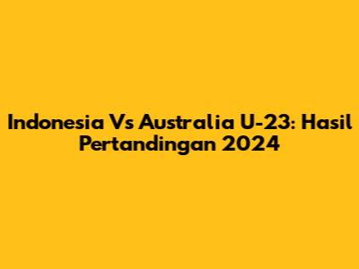 Indonesia Vs Australia U-23: Hasil Pertandingan 2024