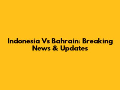 Indonesia Vs Bahrain: Breaking News & Updates