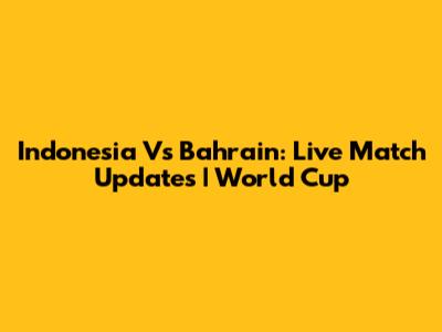 Indonesia Vs Bahrain: Live Match Updates | World Cup