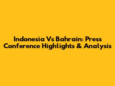 Indonesia Vs Bahrain: Press Conference Highlights & Analysis
