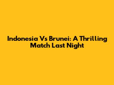 Indonesia Vs Brunei: A Thrilling Match Last Night