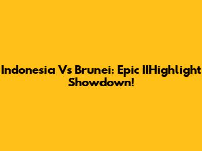 Indonesia Vs Brunei: Epic IIHighlight Showdown!