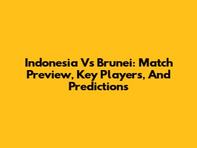 Indonesia Vs Brunei: Match Preview, Key Players, And Predictions