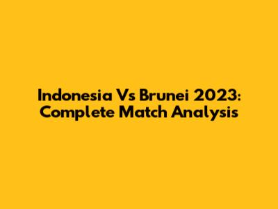 Indonesia Vs Brunei 2023: Complete Match Analysis