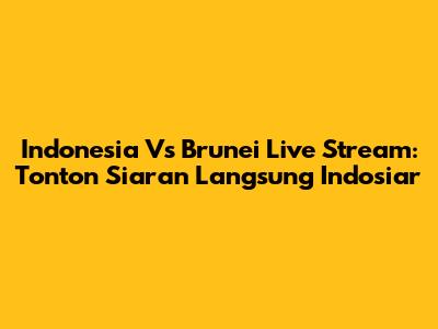 Indonesia Vs Brunei Live Stream: Tonton Siaran Langsung Indosiar