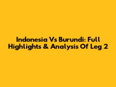 Indonesia Vs Burundi: Full Highlights & Analysis Of Leg 2