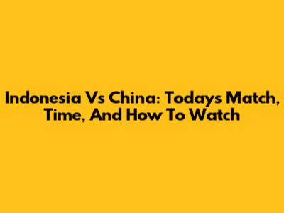 Indonesia Vs China: Today's Match, Time, And How To Watch
