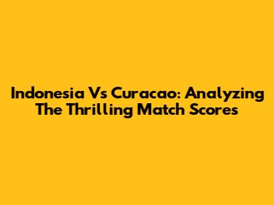 Indonesia Vs Curacao: Analyzing The Thrilling Match Scores