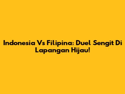 Indonesia Vs Filipina: Duel Sengit Di Lapangan Hijau!