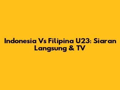 Indonesia Vs Filipina U23: Siaran Langsung & TV