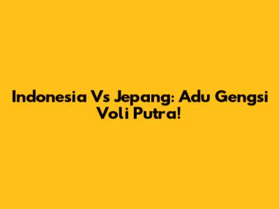 Indonesia Vs Jepang: Adu Gengsi Voli Putra!