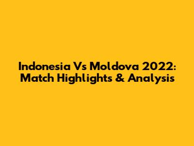 Indonesia Vs Moldova 2022: Match Highlights & Analysis