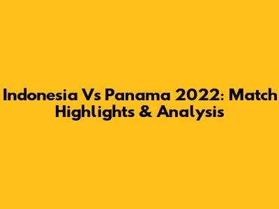Indonesia Vs Panama 2022: Match Highlights & Analysis