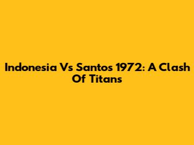 Indonesia Vs Santos 1972: A Clash Of Titans