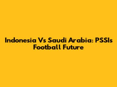 Indonesia Vs Saudi Arabia: PSSI's Football Future