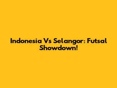 Indonesia Vs Selangor: Futsal Showdown!