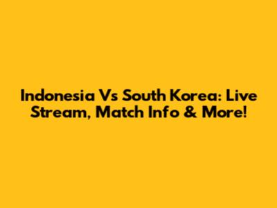 Indonesia Vs South Korea: Live Stream, Match Info & More!
