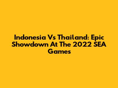 Indonesia Vs Thailand: Epic Showdown At The 2022 SEA Games