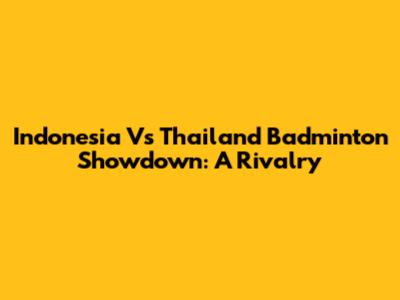 Indonesia Vs Thailand Badminton Showdown: A Rivalry