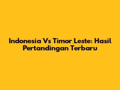 Indonesia Vs Timor Leste: Hasil Pertandingan Terbaru