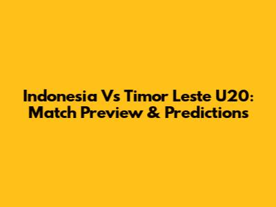 Indonesia Vs Timor Leste U20: Match Preview & Predictions