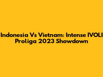 Indonesia Vs Vietnam: Intense IVOLI Proliga 2023 Showdown