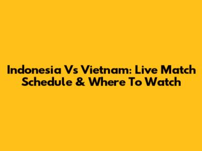 Indonesia Vs Vietnam: Live Match Schedule & Where To Watch