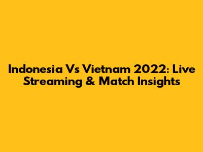 Indonesia Vs Vietnam 2022: Live Streaming & Match Insights