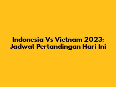 Indonesia Vs Vietnam 2023: Jadwal Pertandingan Hari Ini