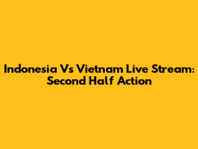 Indonesia Vs Vietnam Live Stream: Second Half Action