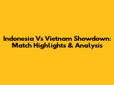 Indonesia Vs Vietnam Showdown: Match Highlights & Analysis