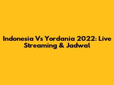 Indonesia Vs Yordania 2022: Live Streaming & Jadwal