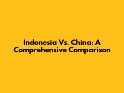 Indonesia Vs. China: A Comprehensive Comparison