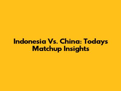 Indonesia Vs. China: Today's Matchup Insights