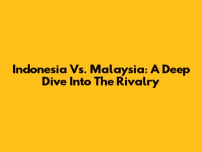 Indonesia Vs. Malaysia: A Deep Dive Into The Rivalry