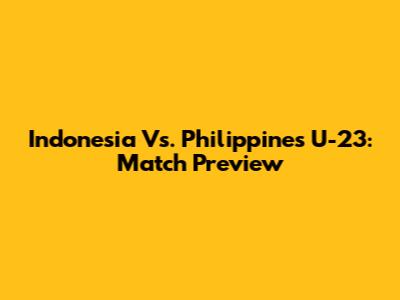 Indonesia Vs. Philippines U-23: Match Preview