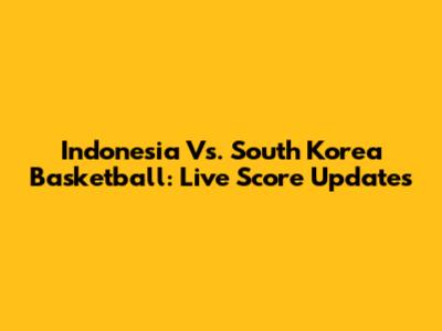 Indonesia Vs. South Korea Basketball: Live Score Updates