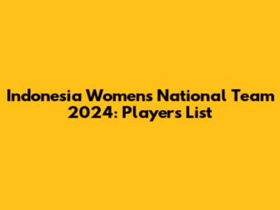 Indonesia Women's National Team 2024: Players List