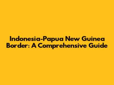 Indonesia-Papua New Guinea Border: A Comprehensive Guide